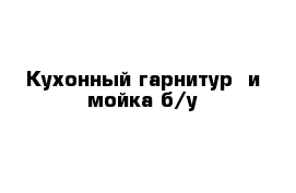 Кухонный гарнитур  и мойка б/у